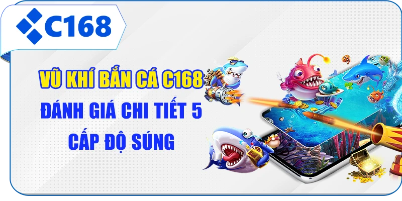 Vũ Khí Bắn Cá C168 - Đánh Giá Chi Tiết 5 Cấp Độ Súng